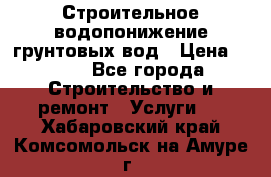 Строительное водопонижение грунтовых вод › Цена ­ 270 - Все города Строительство и ремонт » Услуги   . Хабаровский край,Комсомольск-на-Амуре г.